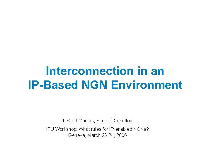 Interconnection in an IP-Based NGN Environment J. Scott Marcus, Senior Consultant ITU Workshop: What