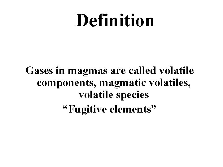 Definition Gases in magmas are called volatile components, magmatic volatiles, volatile species “Fugitive elements”