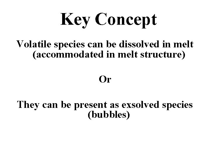 Key Concept Volatile species can be dissolved in melt (accommodated in melt structure) Or