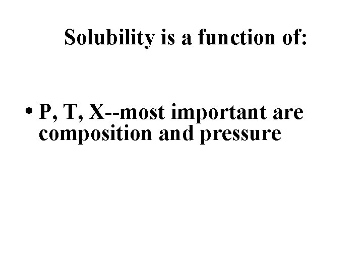 Solubility is a function of: • P, T, X--most important are composition and pressure