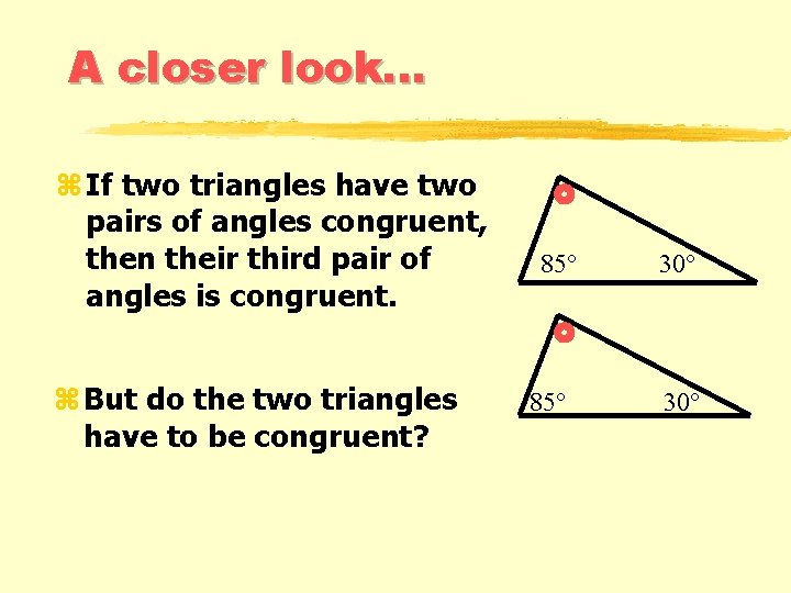 A closer look. . . z If two triangles have two pairs of angles