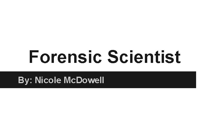 Forensic Scientist By: Nicole Mc. Dowell 