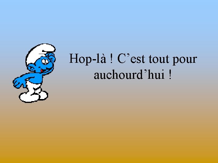 Hop-là ! C’est tout pour auchourd’hui ! 