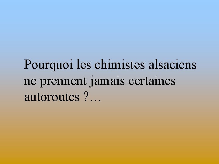 Pourquoi les chimistes alsaciens ne prennent jamais certaines autoroutes ? … 