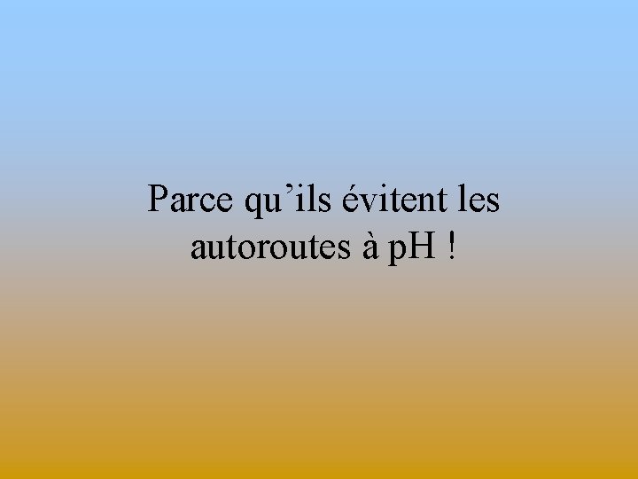 Parce qu’ils évitent les autoroutes à p. H ! 