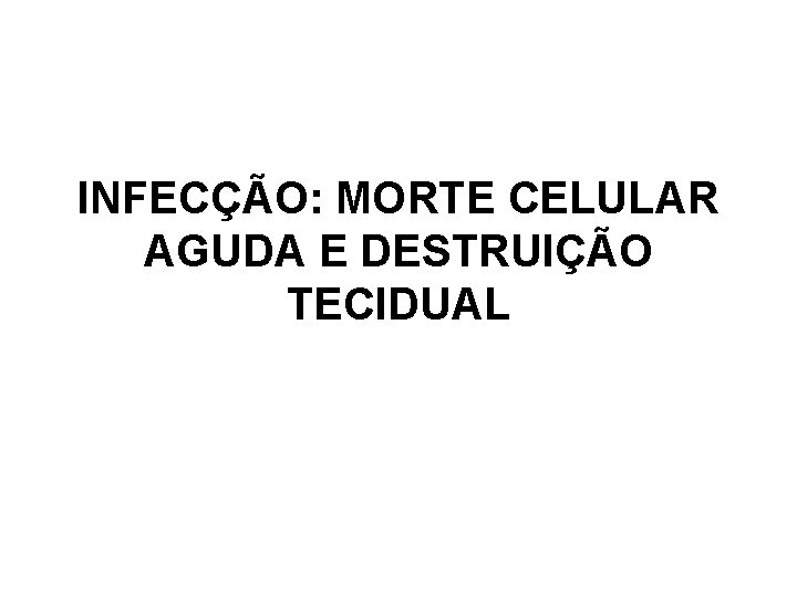 INFECÇÃO: MORTE CELULAR AGUDA E DESTRUIÇÃO TECIDUAL 