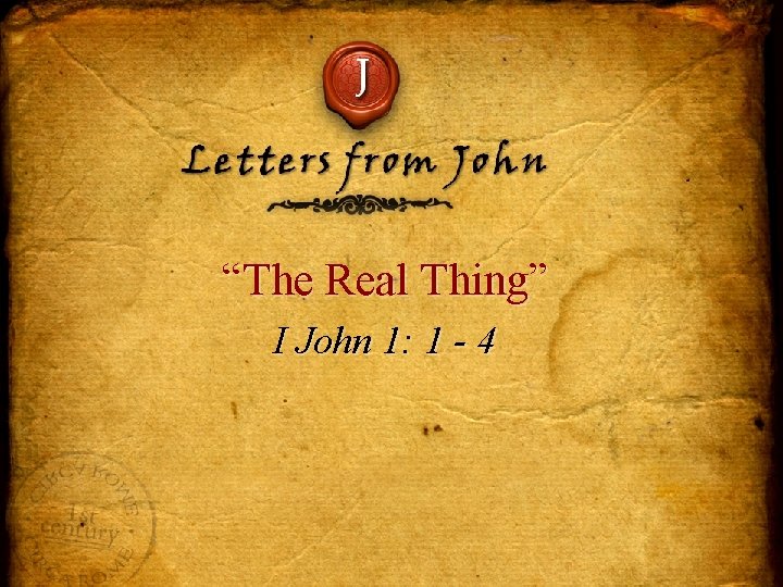 J Letters from John “The Real Thing” I John 1: 1 - 4 