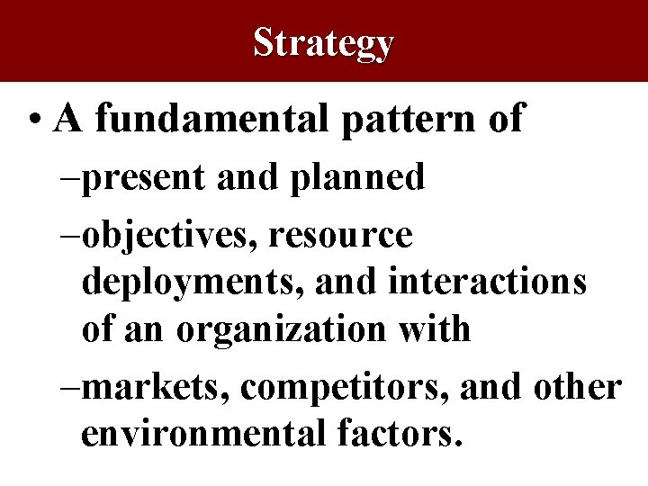 Strategy • A fundamental pattern of –present and planned –objectives, resource deployments, and interactions Strategy • A fundamental pattern of –present and planned –objectives, resource deployments, and interactions