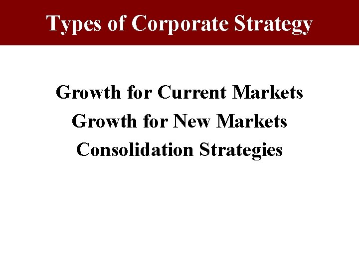 Types of Corporate Strategy Growth for Current Markets Growth for New Markets Consolidation Strategies Types of Corporate Strategy Growth for Current Markets Growth for New Markets Consolidation Strategies