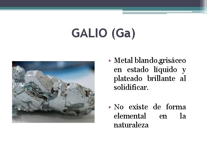 GALIO (Ga) • Metal blando, grisáceo en estado líquido y plateado brillante al solidificar.