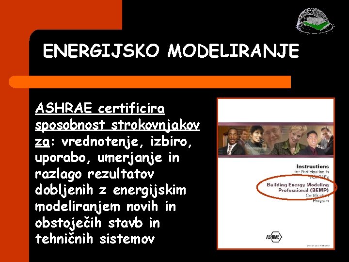 ENERGIJSKO MODELIRANJE ASHRAE certificira sposobnost strokovnjakov za: vrednotenje, izbiro, uporabo, umerjanje in razlago rezultatov ENERGIJSKO MODELIRANJE ASHRAE certificira sposobnost strokovnjakov za: vrednotenje, izbiro, uporabo, umerjanje in razlago rezultatov