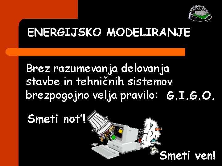 ENERGIJSKO MODELIRANJE Brez razumevanja delovanja stavbe in tehničnih sistemov brezpogojno velja pravilo: G. I. ENERGIJSKO MODELIRANJE Brez razumevanja delovanja stavbe in tehničnih sistemov brezpogojno velja pravilo: G. I.
