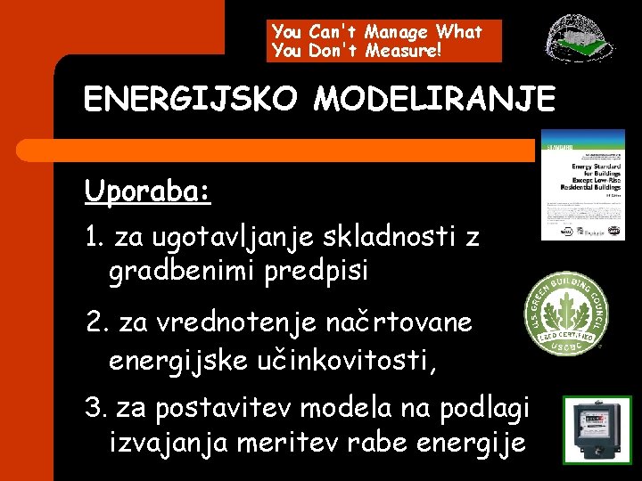 You Can't Manage What You Don't Measure! ENERGIJSKO MODELIRANJE Uporaba: 1. za ugotavljanje skladnosti You Can't Manage What You Don't Measure! ENERGIJSKO MODELIRANJE Uporaba: 1. za ugotavljanje skladnosti