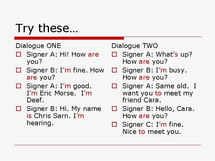 Try these… Dialogue ONE o Signer A: Hi! How are you? o Signer B: