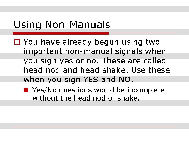 Using Non-Manuals o You have already begun using two important non-manual signals when you