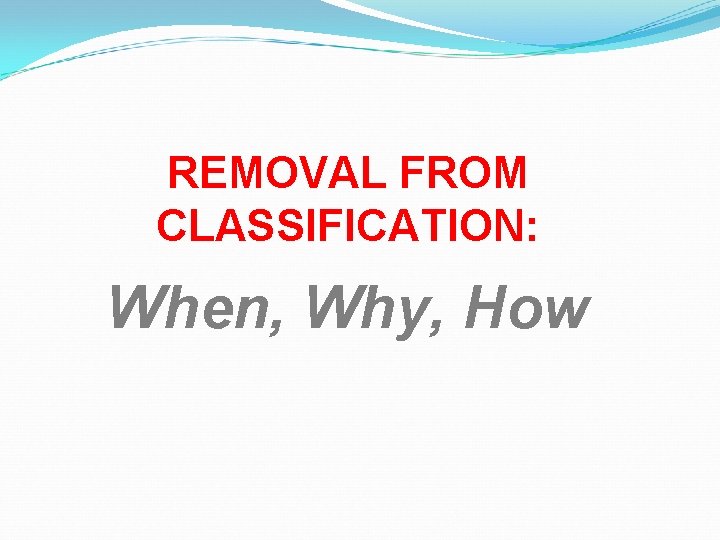 REMOVAL FROM CLASSIFICATION: When, Why, How 