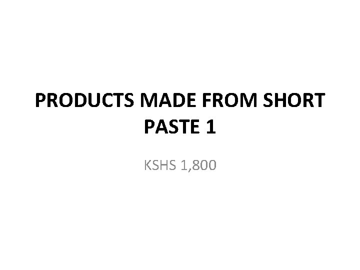 PRODUCTS MADE FROM SHORT PASTE 1 KSHS 1, 800 