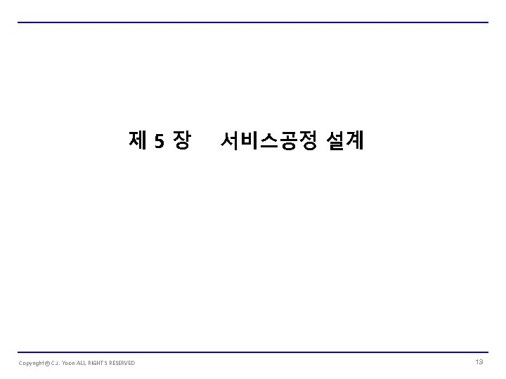 제 5장 Copyrightⓒ C. J. Yoon ALL RIGHTS RESERVED 서비스공정 설계 13 