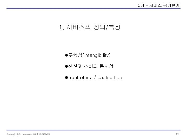 5장 – 서비스 공정설계 1. 서비스의 정의/특징 l무형성(Intangibility) l생산과 소비의 동시성 lfront office /