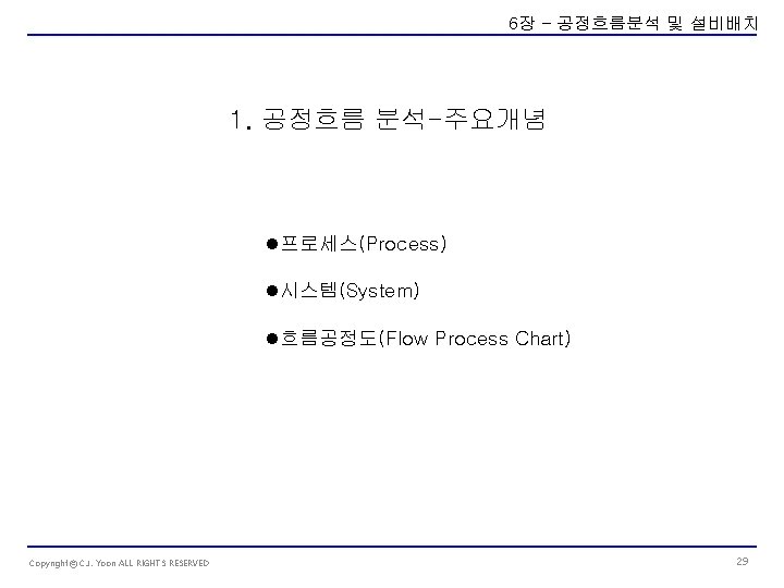 6장 – 공정흐름분석 및 설비배치 1. 공정흐름 분석-주요개념 l프로세스(Process) l시스템(System) l흐름공정도(Flow Process Chart) Copyrightⓒ