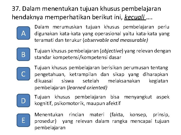 37. Dalam menentukan tujuan khusus pembelajaran hendaknya memperhatikan berikut ini, kecuali …. A Dalam