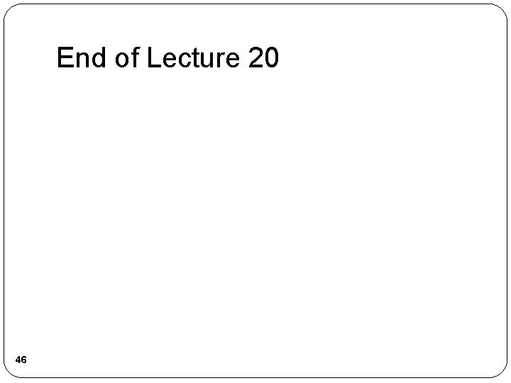 End of Lecture 20 46 End of Lecture 20 46