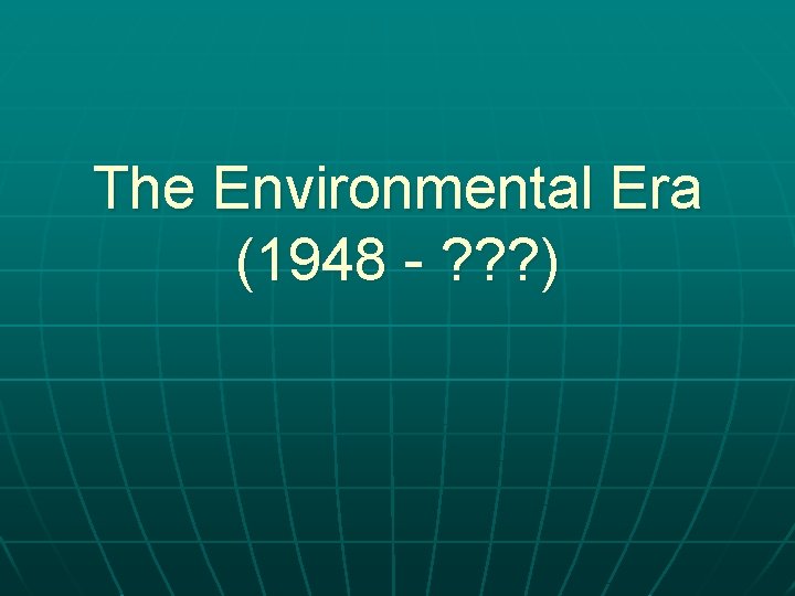 The Environmental Era (1948 - ? ? ? ) 