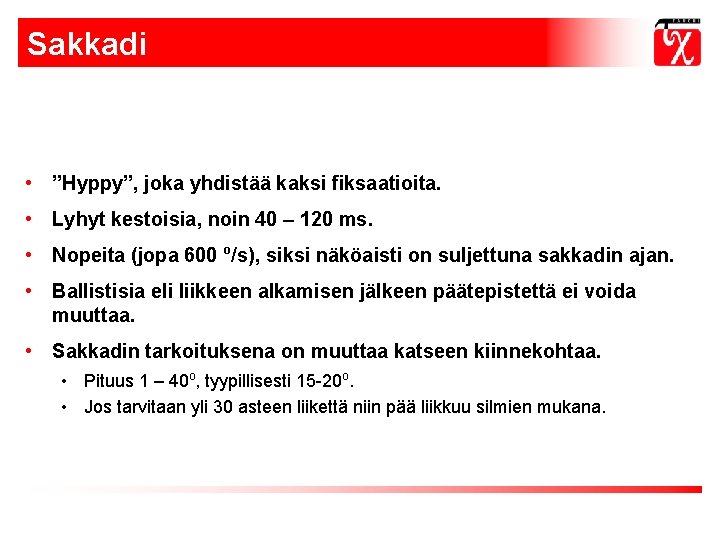 Sakkadi • ”Hyppy”, joka yhdistää kaksi fiksaatioita. • Lyhyt kestoisia, noin 40 – 120 Sakkadi • ”Hyppy”, joka yhdistää kaksi fiksaatioita. • Lyhyt kestoisia, noin 40 – 120