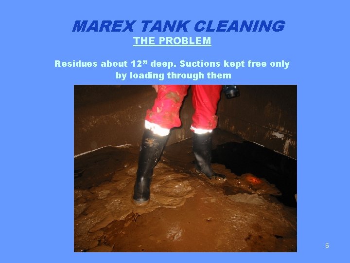 MAREX TANK CLEANING THE PROBLEM Residues about 12” deep. Suctions kept free only by