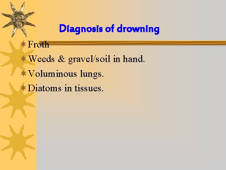 Diagnosis of drowning ¬Froth ¬Weeds & gravel/soil in hand. ¬Voluminous lungs. ¬Diatoms in tissues.