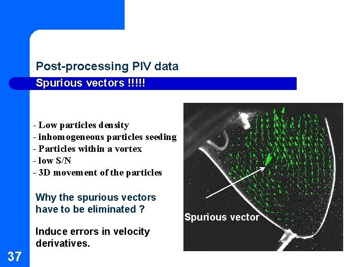 Post-processing PIV data Spurious vectors !!!!! - Low particles density - inhomogeneous particles seeding Post-processing PIV data Spurious vectors !!!!! - Low particles density - inhomogeneous particles seeding