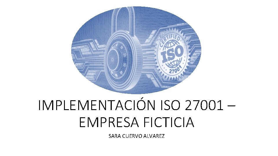 IMPLEMENTACIÓN ISO 27001 – EMPRESA FICTICIA SARA CUERVO ALVAREZ IMPLEMENTACIÓN ISO 27001 – EMPRESA FICTICIA SARA CUERVO ALVAREZ