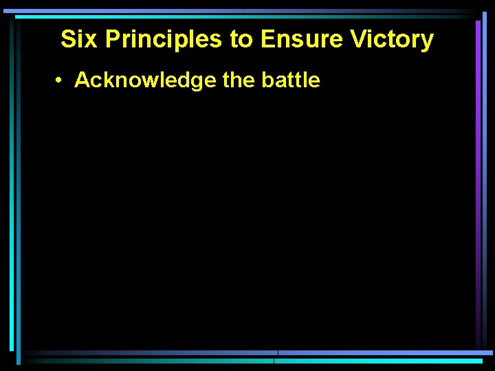 Six Principles to Ensure Victory • Acknowledge the battle Six Principles to Ensure Victory • Acknowledge the battle