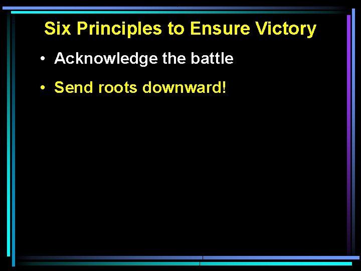 Six Principles to Ensure Victory • Acknowledge the battle • Send roots downward! Six Principles to Ensure Victory • Acknowledge the battle • Send roots downward!