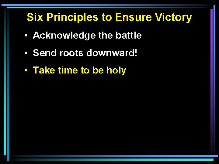 Six Principles to Ensure Victory • Acknowledge the battle • Send roots downward! • Six Principles to Ensure Victory • Acknowledge the battle • Send roots downward! •