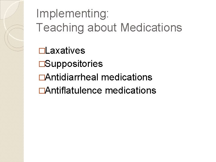Implementing: Teaching about Medications �Laxatives �Suppositories �Antidiarrheal medications �Antiflatulence medications 