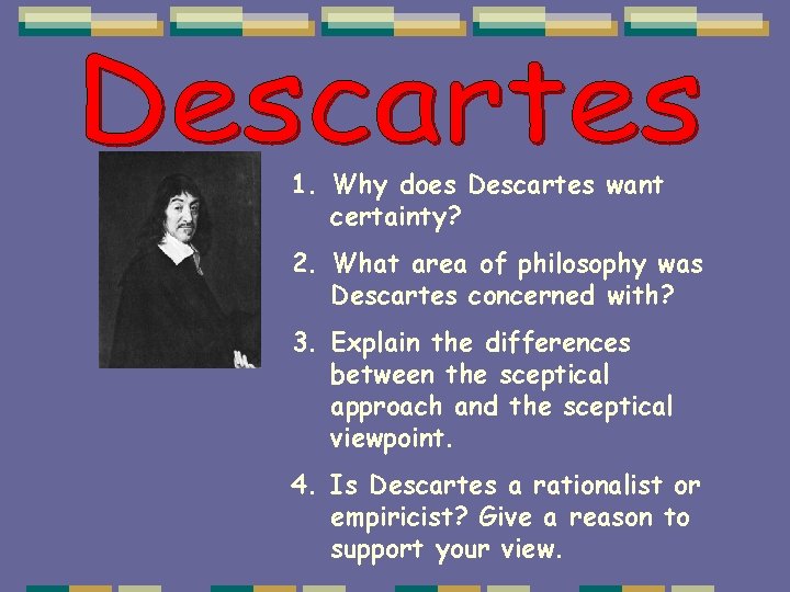 1. Why does Descartes want certainty? 2. What area of philosophy was Descartes concerned 1. Why does Descartes want certainty? 2. What area of philosophy was Descartes concerned