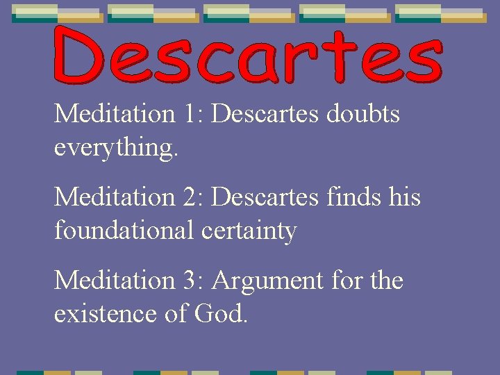 Meditation 1: Descartes doubts everything. Meditation 2: Descartes finds his foundational certainty Meditation 3: