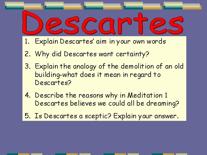 1. Explain Descartes’ aim in your own words 2. Why did Descartes want certainty?