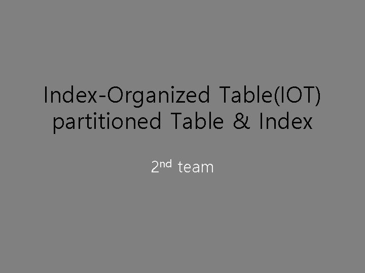 Index-Organized Table(IOT) partitioned Table & Index 2 nd team 