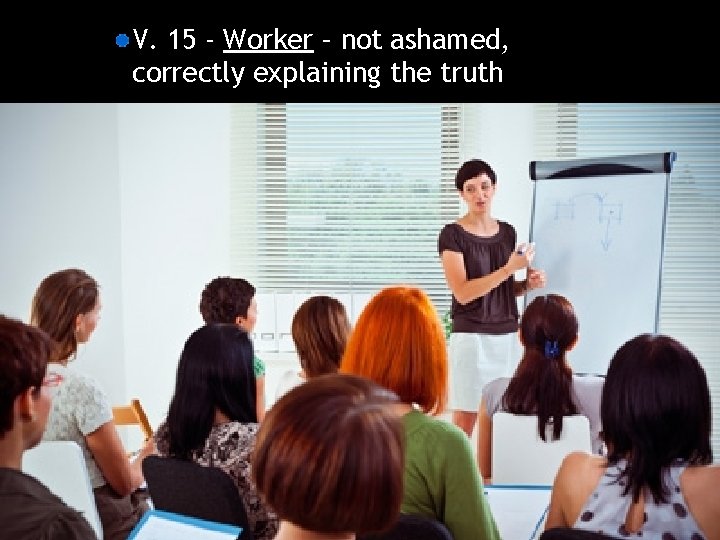 V. 15 - Worker – not ashamed, correctly explaining the truth 