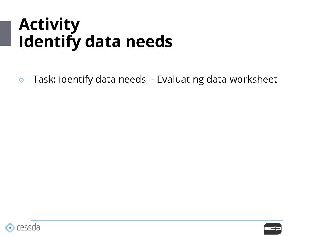 Activity Identify data needs Task: identify data needs - Evaluating data worksheet Activity Identify data needs Task: identify data needs - Evaluating data worksheet