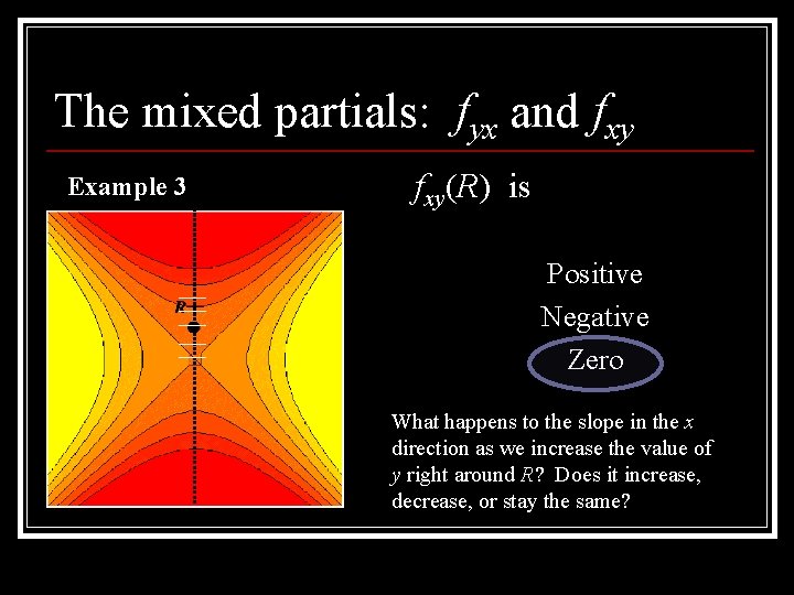 The mixed partials: fyx and fxy Example 3 fxy(R) is Positive Negative Zero What