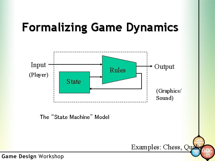 Formalizing Game Dynamics Input (Player) Rules Output State (Graphics/ Sound) The “State Machine” Model