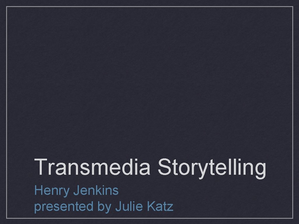 Transmedia Storytelling Henry Jenkins presented by Julie Katz 