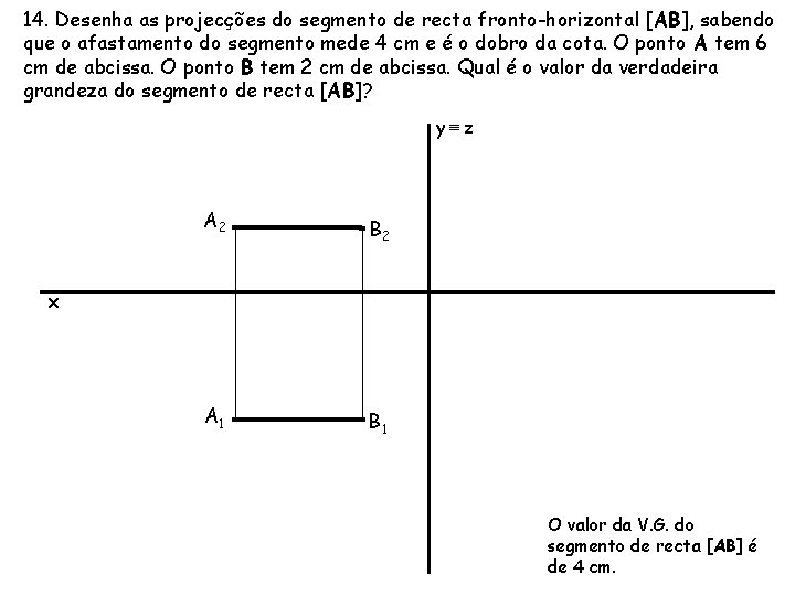 14. Desenha as projecções do segmento de recta fronto-horizontal [AB], sabendo que o afastamento