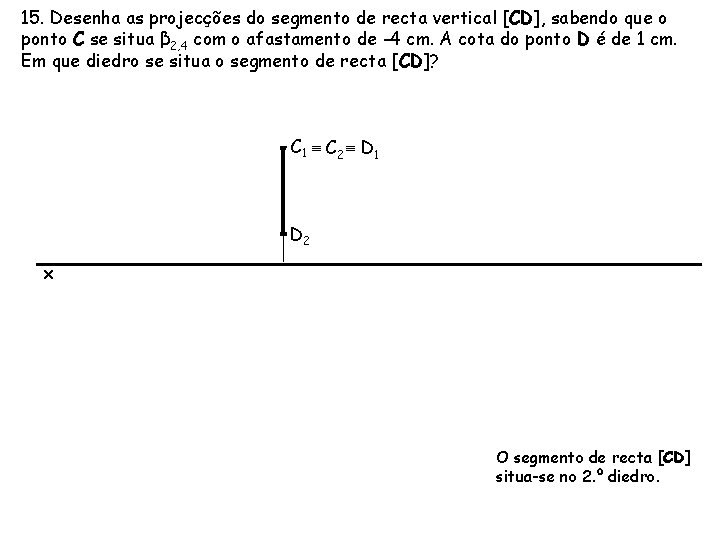 15. Desenha as projecções do segmento de recta vertical [CD], sabendo que o ponto