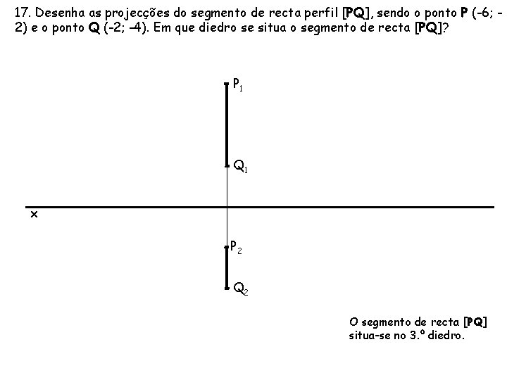 17. Desenha as projecções do segmento de recta perfil [PQ], sendo o ponto P