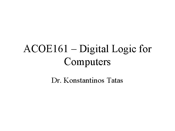 ACOE 161 – Digital Logic for Computers Dr. Konstantinos Tatas 