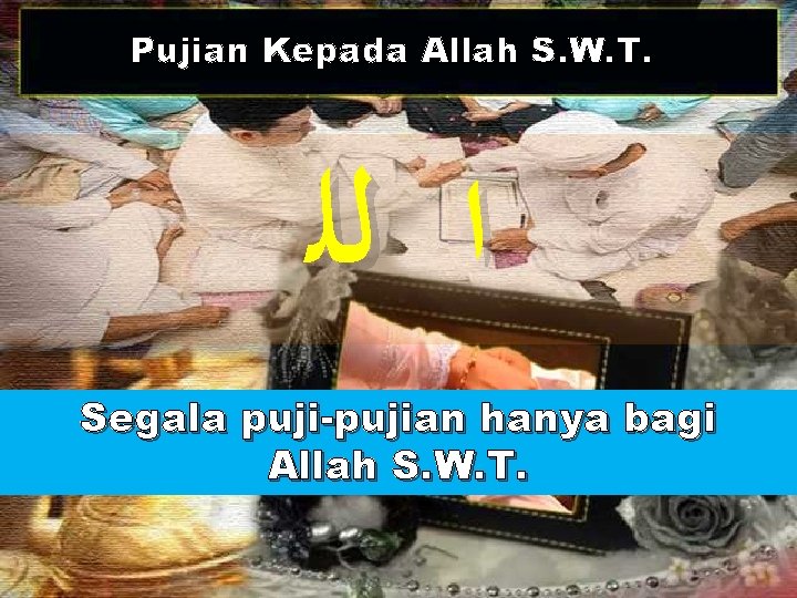 Pujian Kepada Allah S. W. T. ﺍ ﻟﻠ Segala puji-pujian hanya bagi Allah S.